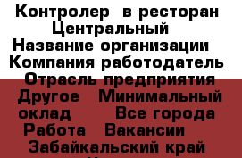 Контролер. в ресторан Центральный › Название организации ­ Компания-работодатель › Отрасль предприятия ­ Другое › Минимальный оклад ­ 1 - Все города Работа » Вакансии   . Забайкальский край,Чита г.